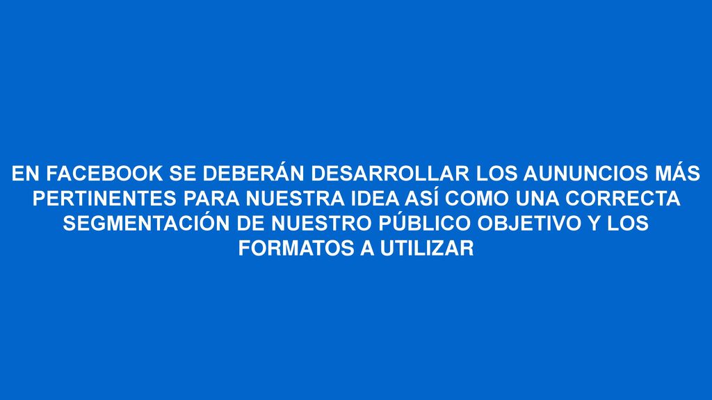 EN FACEBOOK SE DEBERÁN DESARROLLAR LOS AUNUNCIOS MÁS PERTINENTES PARA NUESTRA IDEA ASÍ COMO UNA CORRECTA SEGMENTACIÓN DE NUESTRO PÚBLICO OBJETIVO Y LOS FORMATOS A UTILIZAR