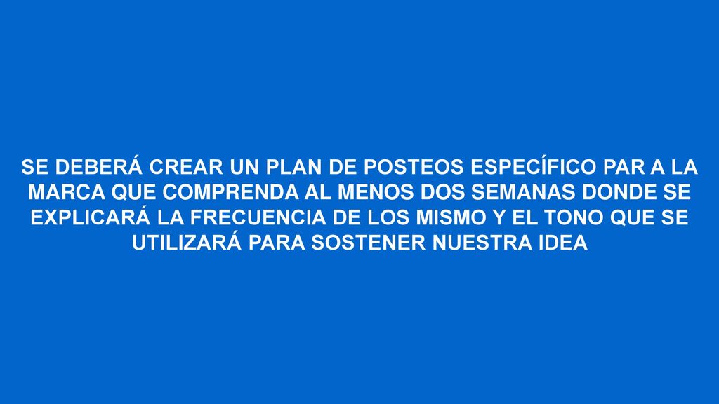 SE DEBERÁ CREAR UN PLAN DE POSTEOS ESPECÍFICO PAR A LA MARCA QUE COMPRENDA AL MENOS DOS SEMANAS DONDE SE EXPLICARÁ LA FRECUENCIA DE LOS MISMO Y EL TONO QUE SE UTILIZARÁ PARA SOSTENER NUESTRA IDEA