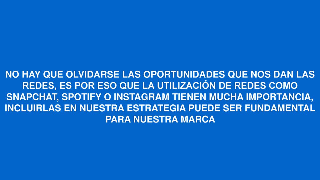 NO HAY QUE OLVIDARSE LAS OPORTUNIDADES QUE NOS DAN LAS REDES, ES POR ESO QUE LA UTILIZACIÓN DE REDES COMO SNAPCHAT, SPOTIFY O INSTAGRAM TIENEN MUCHA IMPORTANCIA, INCLUIRLAS EN NUESTRA ESTRATEGIA PUEDE SER FUNDAMENTAL PARA NUESTRA MARCA