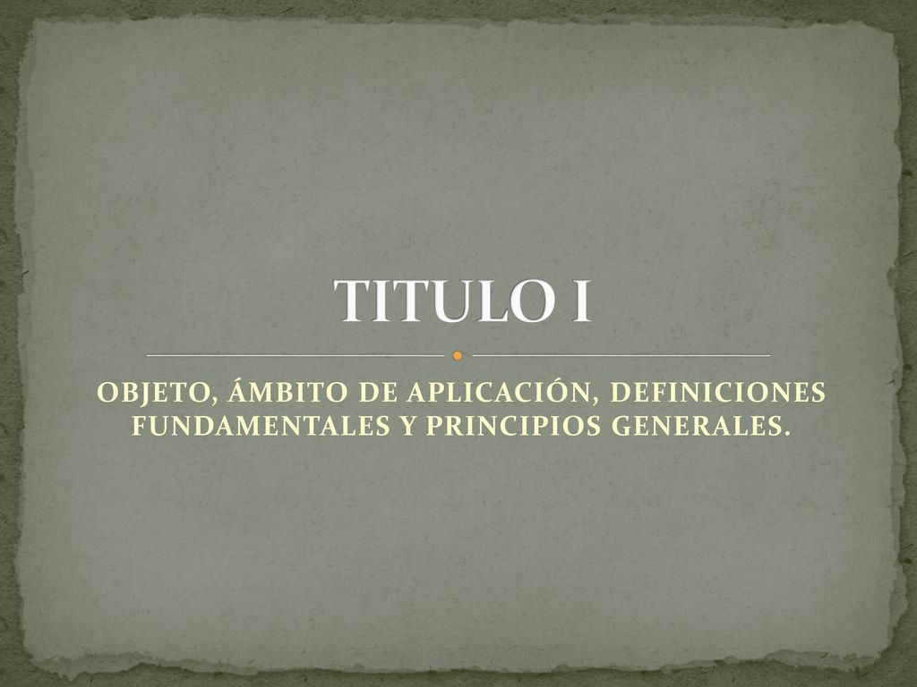 TITULO I OBJETO, ÁMBITO DE APLICACIÓN, DEFINICIONES FUNDAMENTALES Y PRINCIPIOS GENERALES.