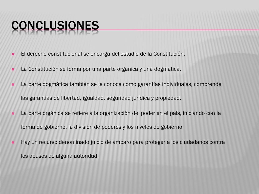 Conclusiones El derecho constitucional se encarga del estudio de la Constitución. La Constitución se forma por una parte orgánica y una dogmática.