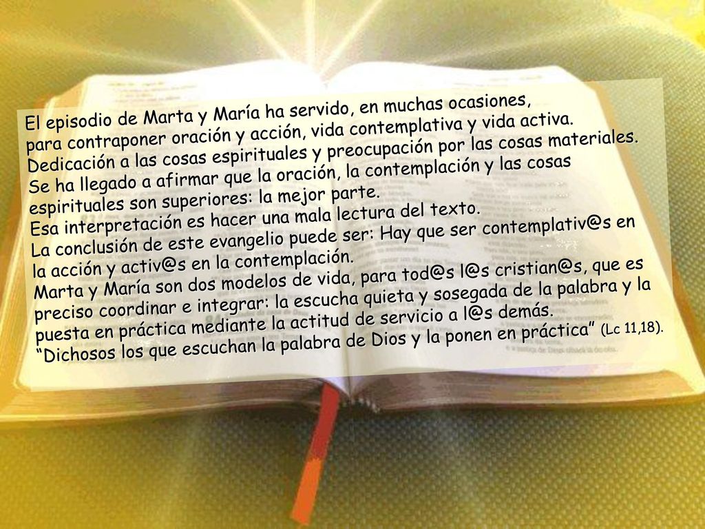 El episodio de Marta y María ha servido, en muchas ocasiones, para contraponer oración y acción, vida contemplativa y vida activa. Dedicación a las cosas espirituales y preocupación por las cosas materiales.