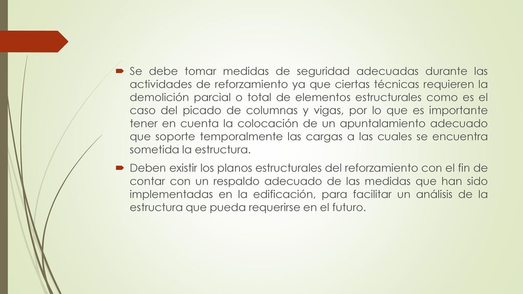 Se debe tomar medidas de seguridad adecuadas durante las actividades de reforzamiento ya que ciertas técnicas requieren la demolición parcial o total de elementos estructurales como es el caso del picado de columnas y vigas, por lo que es importante tener en cuenta la colocación de un apuntalamiento adecuado que soporte temporalmente las cargas a las cuales se encuentra sometida la estructura.