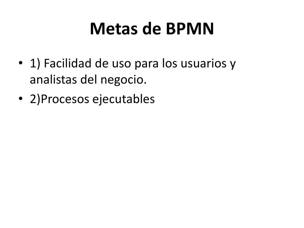 Metas de BPMN 1) Facilidad de uso para los usuarios y analistas del negocio. 2)Procesos ejecutables