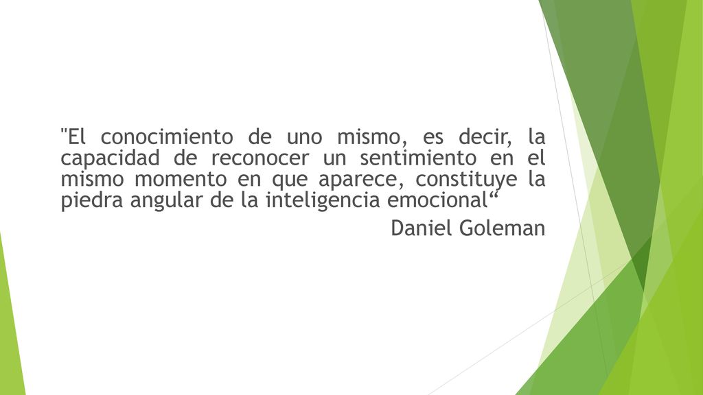 El conocimiento de uno mismo, es decir, la capacidad de reconocer un sentimiento en el mismo momento en que aparece, constituye la piedra angular de la inteligencia emocional Daniel Goleman