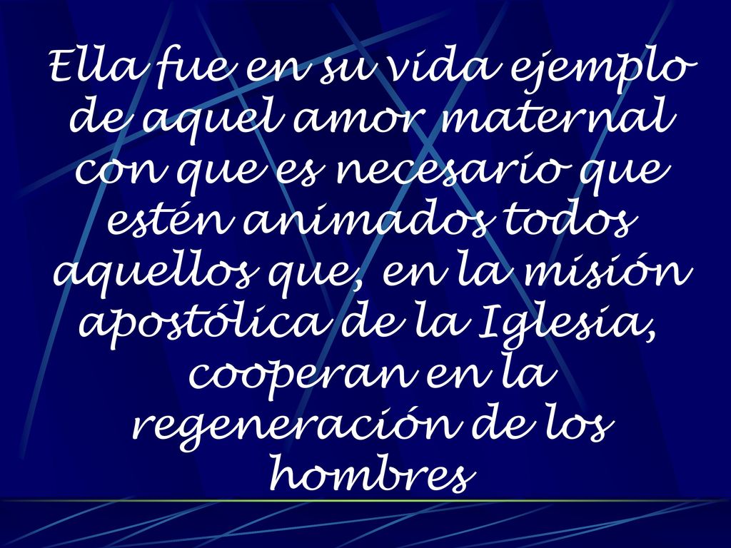 Ella fue en su vida ejemplo de aquel amor maternal con que es necesario que estén animados todos aquellos que, en la misión apostólica de la Iglesia, cooperan en la regeneración de los hombres