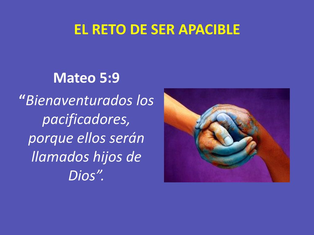 EL RETO DE SER APACIBLE Mateo 5:9 Bienaventurados los pacificadores, porque ellos serán llamados hijos de Dios .