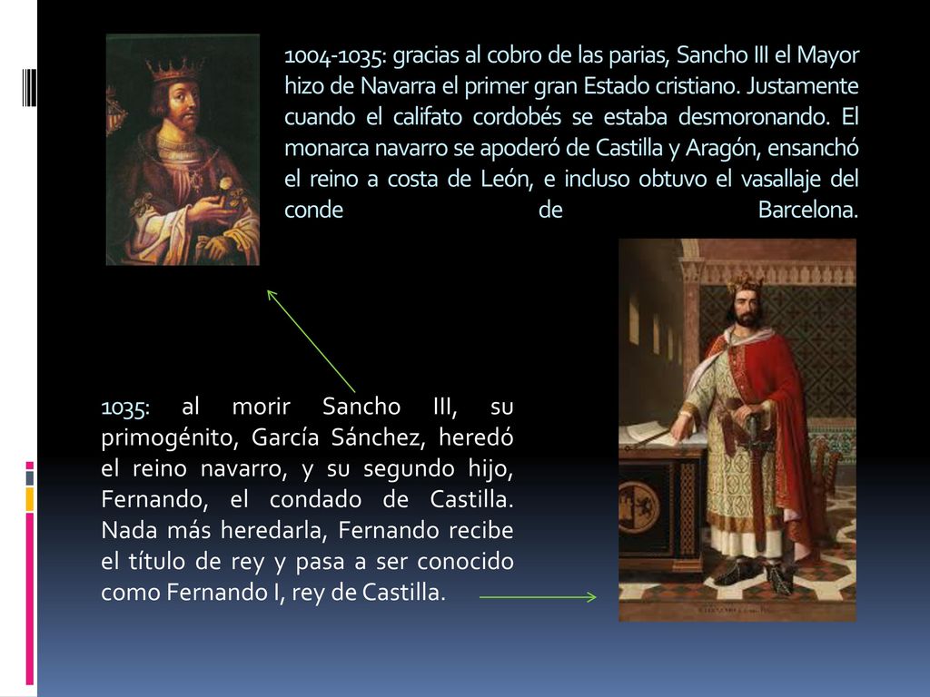 : gracias al cobro de las parias, Sancho III el Mayor hizo de Navarra el primer gran Estado cristiano. Justamente cuando el califato cordobés se estaba desmoronando. El monarca navarro se apoderó de Castilla y Aragón, ensanchó el reino a costa de León, e incluso obtuvo el vasallaje del conde de Barcelona.
