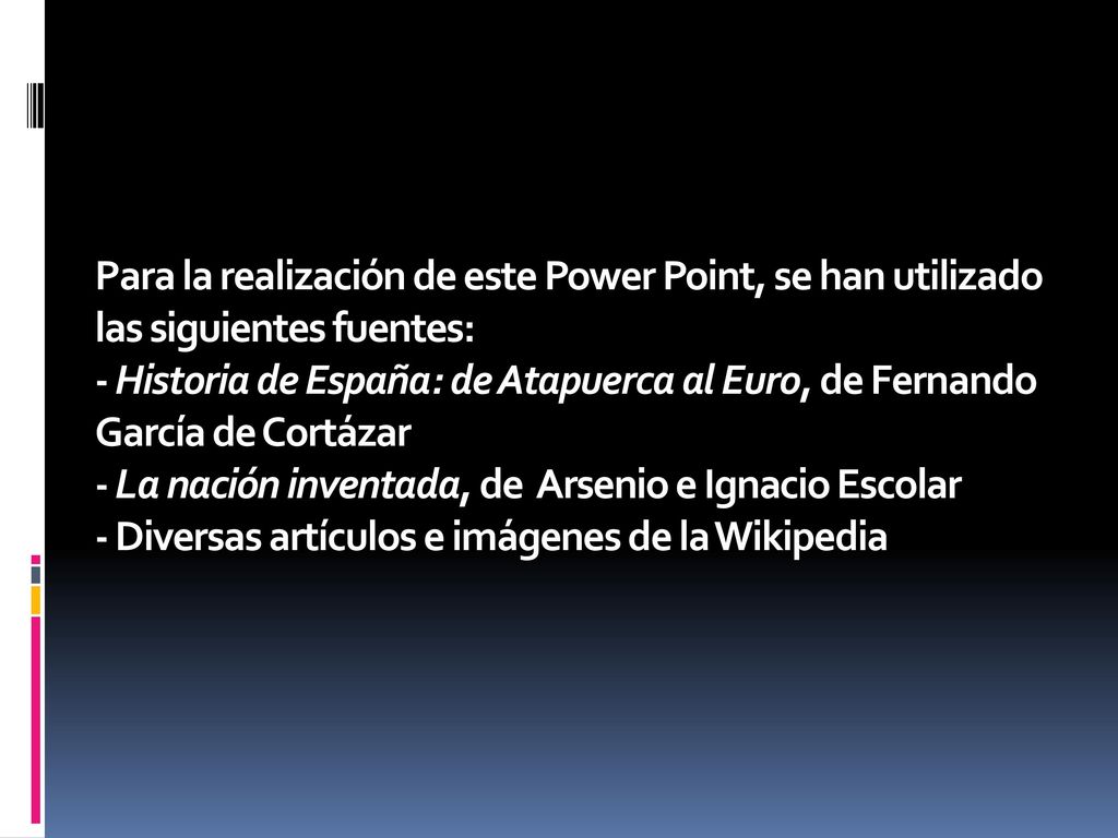 Para la realización de este Power Point, se han utilizado las siguientes fuentes: - Historia de España: de Atapuerca al Euro, de Fernando García de Cortázar - La nación inventada, de Arsenio e Ignacio Escolar - Diversas artículos e imágenes de la Wikipedia