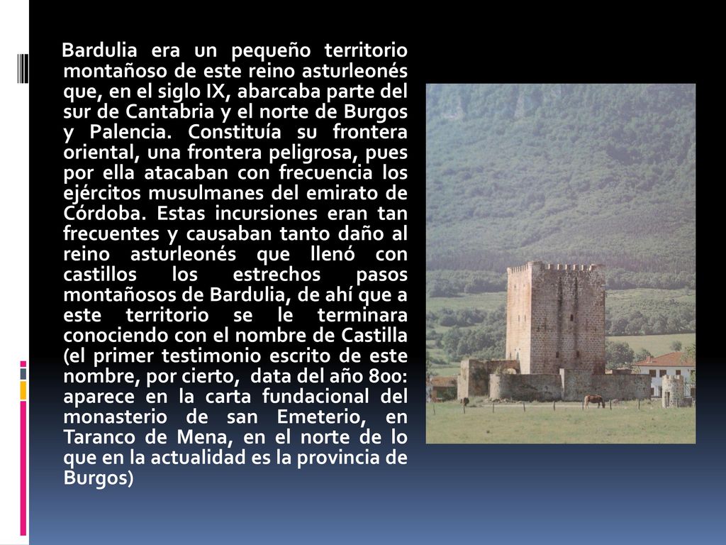Bardulia era un pequeño territorio montañoso de este reino asturleonés que, en el siglo IX, abarcaba parte del sur de Cantabria y el norte de Burgos y Palencia.