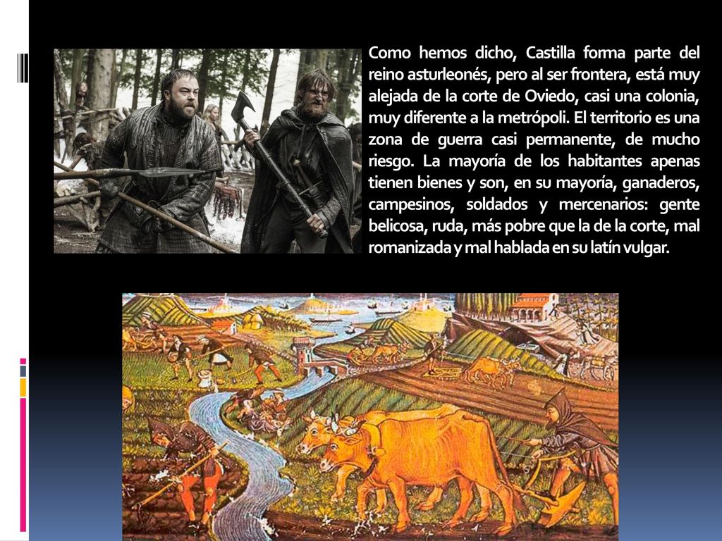Como hemos dicho, Castilla forma parte del reino asturleonés, pero al ser frontera, está muy alejada de la corte de Oviedo, casi una colonia, muy diferente a la metrópoli.