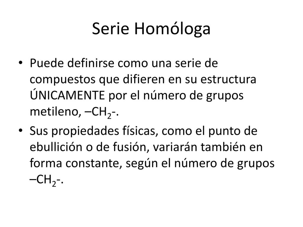 Serie Homóloga Puede definirse como una serie de compuestos que difieren en su estructura ÚNICAMENTE por el número de grupos metileno, –CH2-.