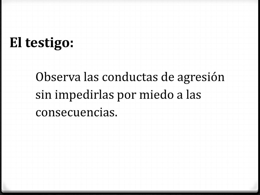 El testigo: Observa las conductas de agresión sin impedirlas por miedo a las consecuencias.