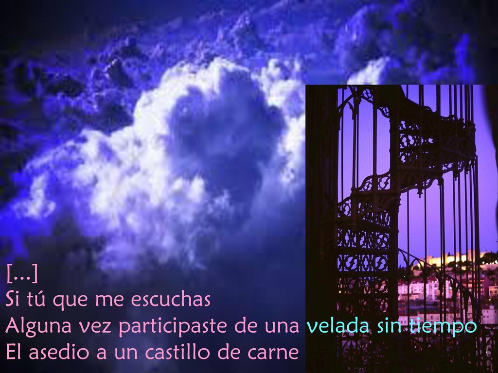 [...] Si tú que me escuchas Alguna vez participaste de una velada sin tiempo El asedio a un castillo de carne