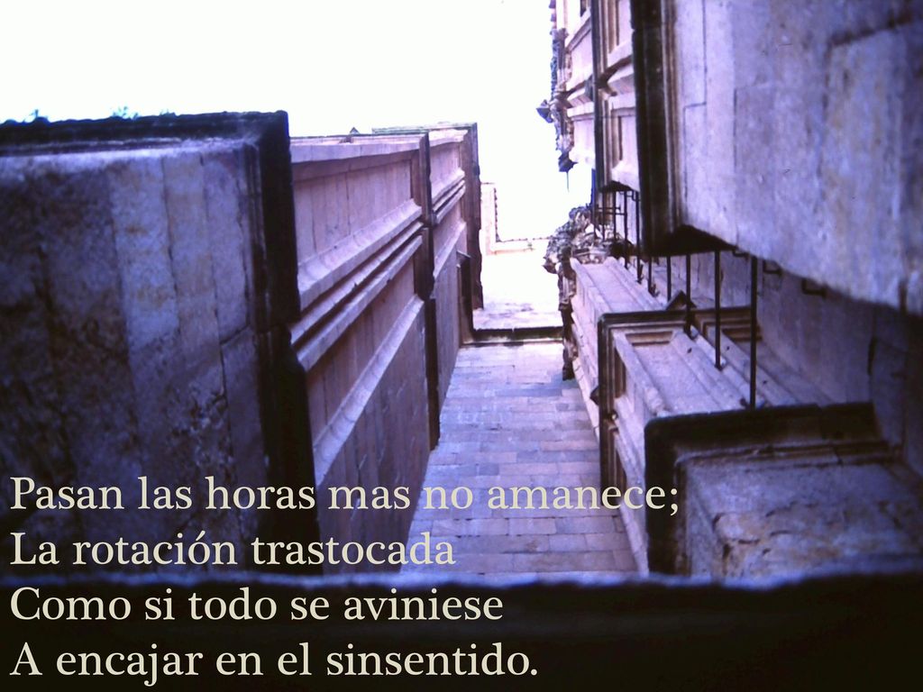 Pasan las horas mas no amanece; La rotación trastocada Como si todo se aviniese A encajar en el sinsentido.