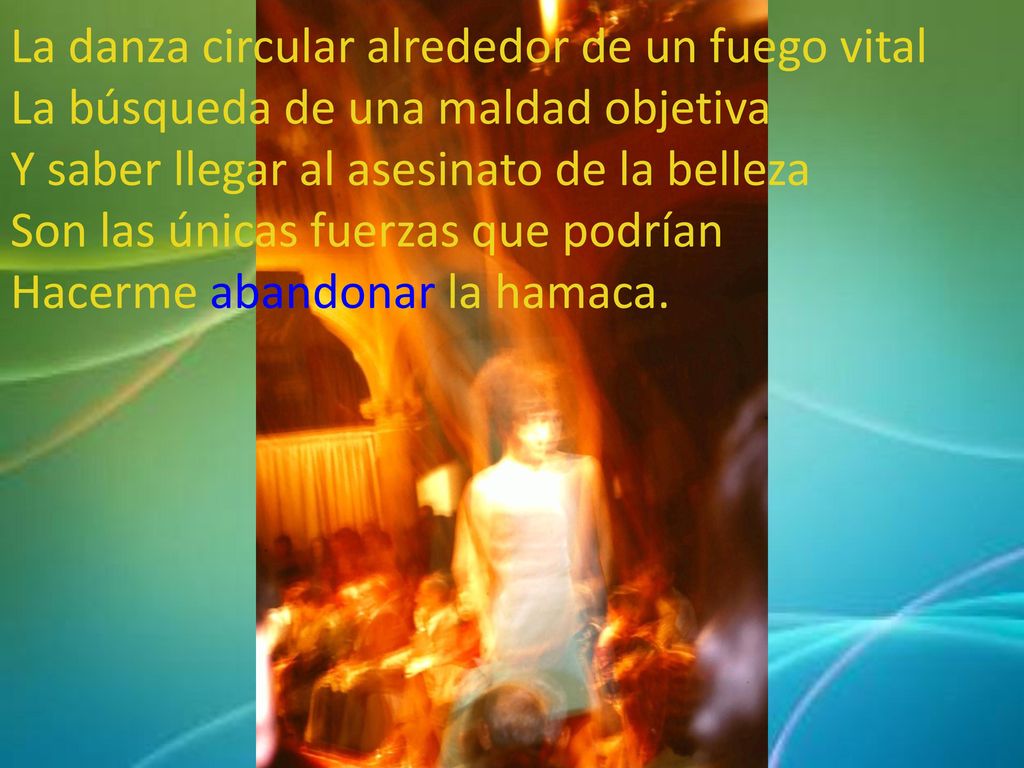 La danza circular alrededor de un fuego vital La búsqueda de una maldad objetiva Y saber llegar al asesinato de la belleza Son las únicas fuerzas que podrían Hacerme abandonar la hamaca.