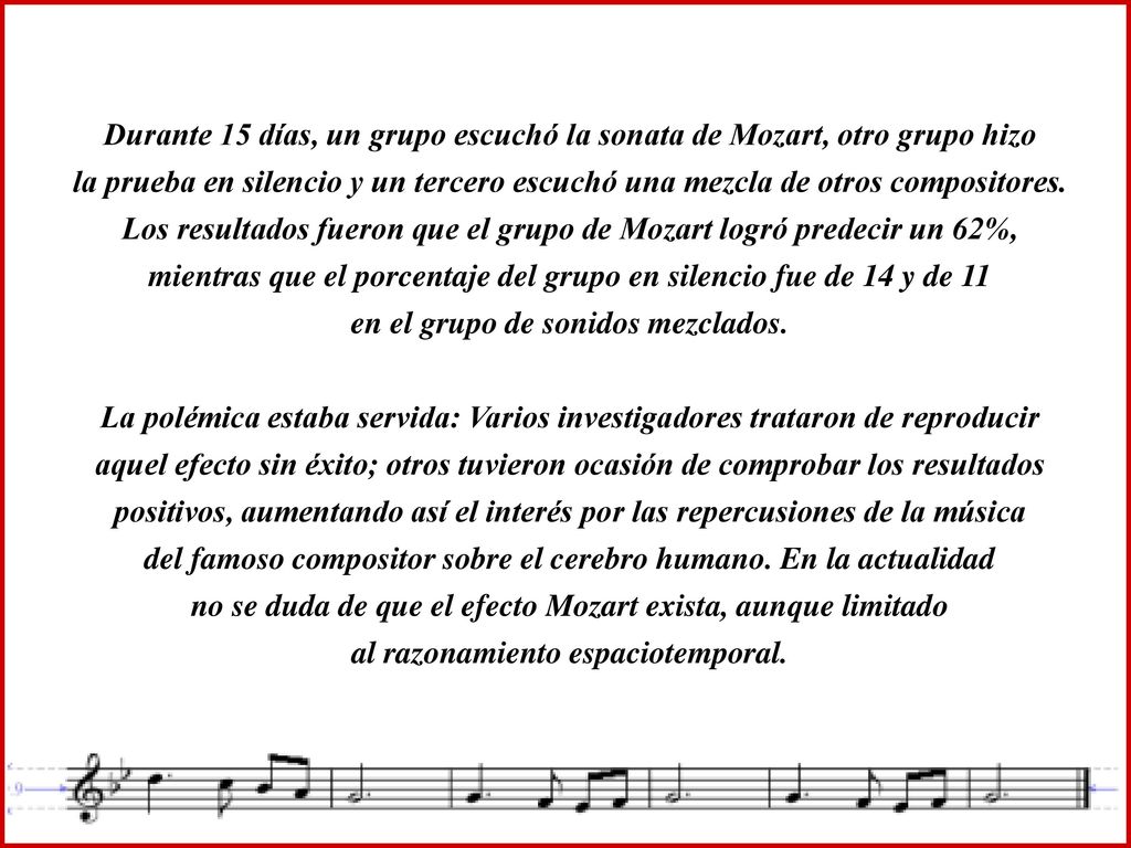 Durante 15 días, un grupo escuchó la sonata de Mozart, otro grupo hizo la prueba en silencio y un tercero escuchó una mezcla de otros compositores. Los resultados fueron que el grupo de Mozart logró predecir un 62%, mientras que el porcentaje del grupo en silencio fue de 14 y de 11 en el grupo de sonidos mezclados.