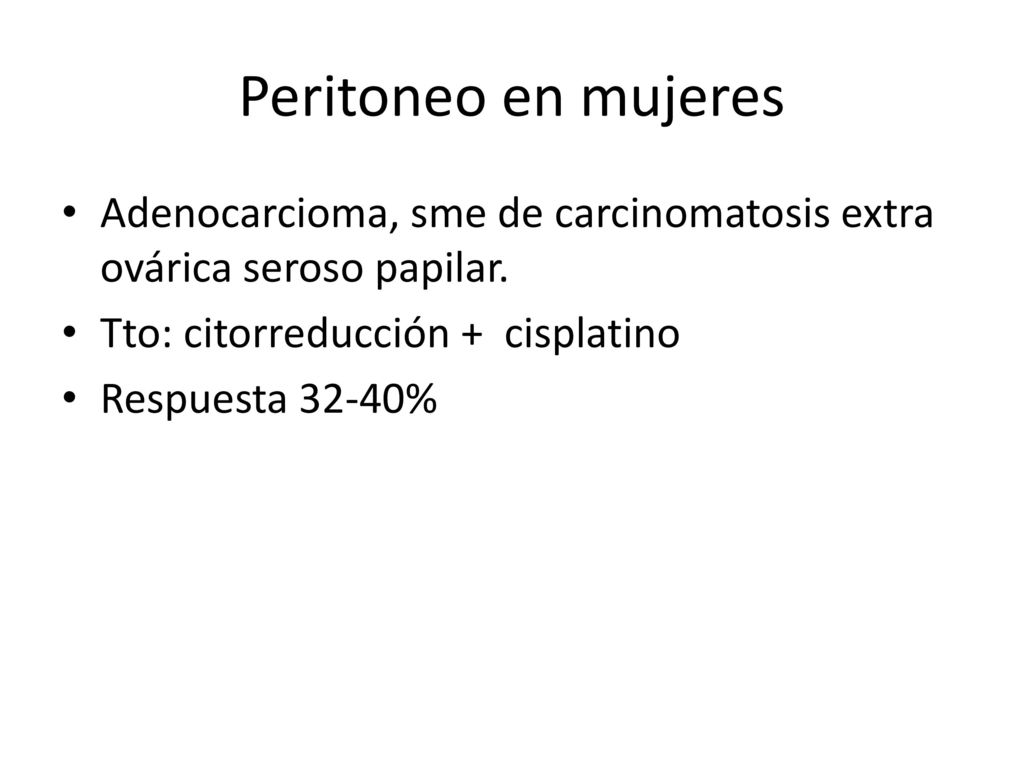 Peritoneo en mujeres Adenocarcioma, sme de carcinomatosis extra ovárica seroso papilar. Tto: citorreducción + cisplatino.