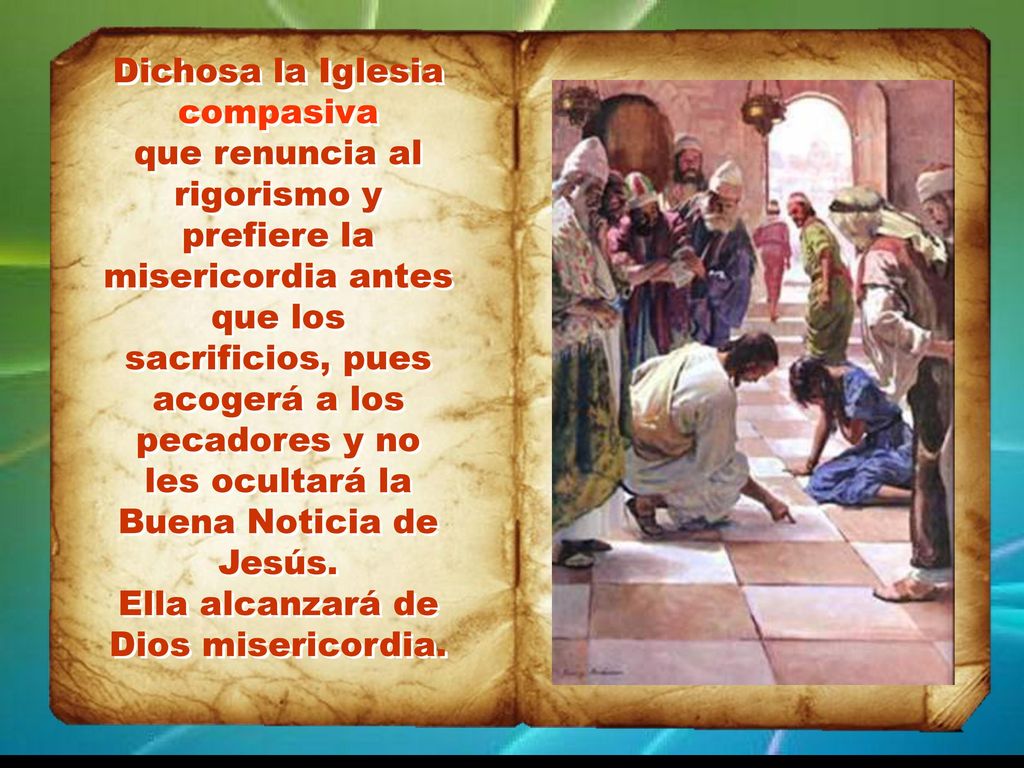 Dichosa la Iglesia compasiva que renuncia al rigorismo y prefiere la misericordia antes que los sacrificios, pues acogerá a los pecadores y no les ocultará la Buena Noticia de Jesús.