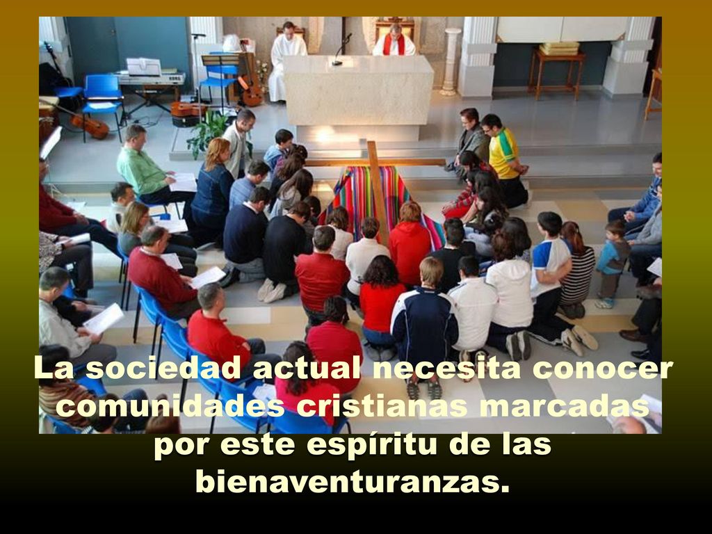 La sociedad actual necesita conocer comunidades cristianas marcadas por este espíritu de las bienaventuranzas.