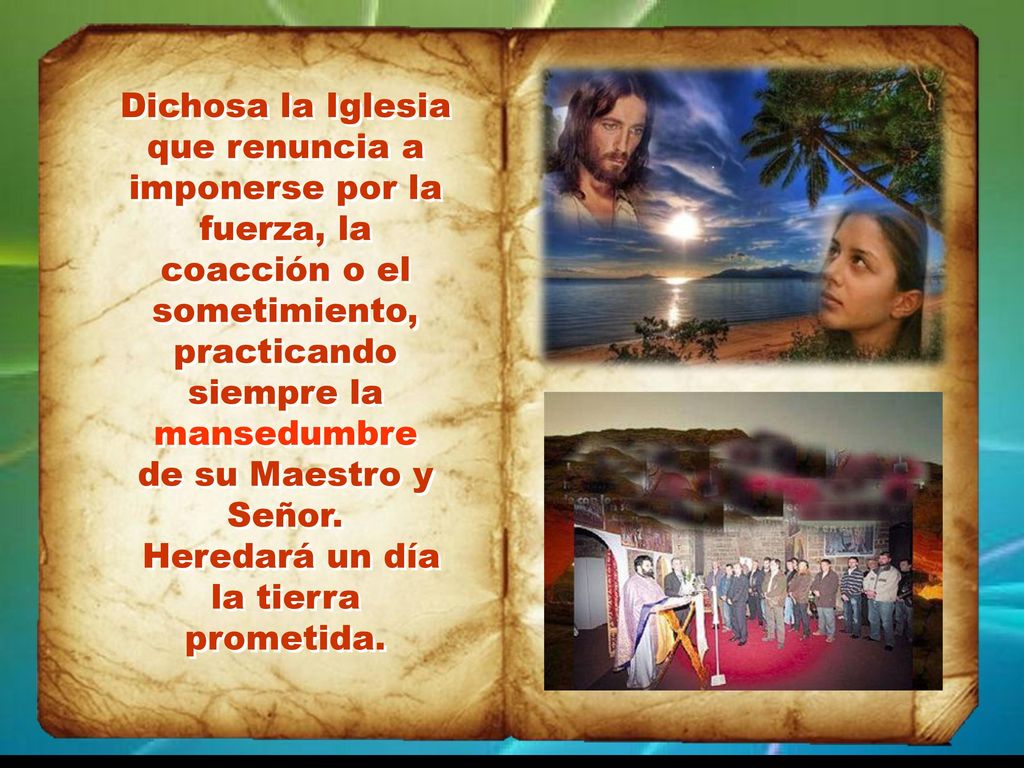 Dichosa la Iglesia que renuncia a imponerse por la fuerza, la coacción o el sometimiento, practicando siempre la mansedumbre de su Maestro y Señor.