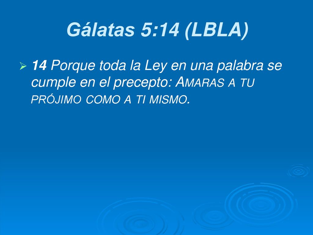 Gálatas 5:14 (LBLA) 14 Porque toda la Ley en una palabra se cumple en el precepto: Amaras a tu prójimo como a ti mismo.