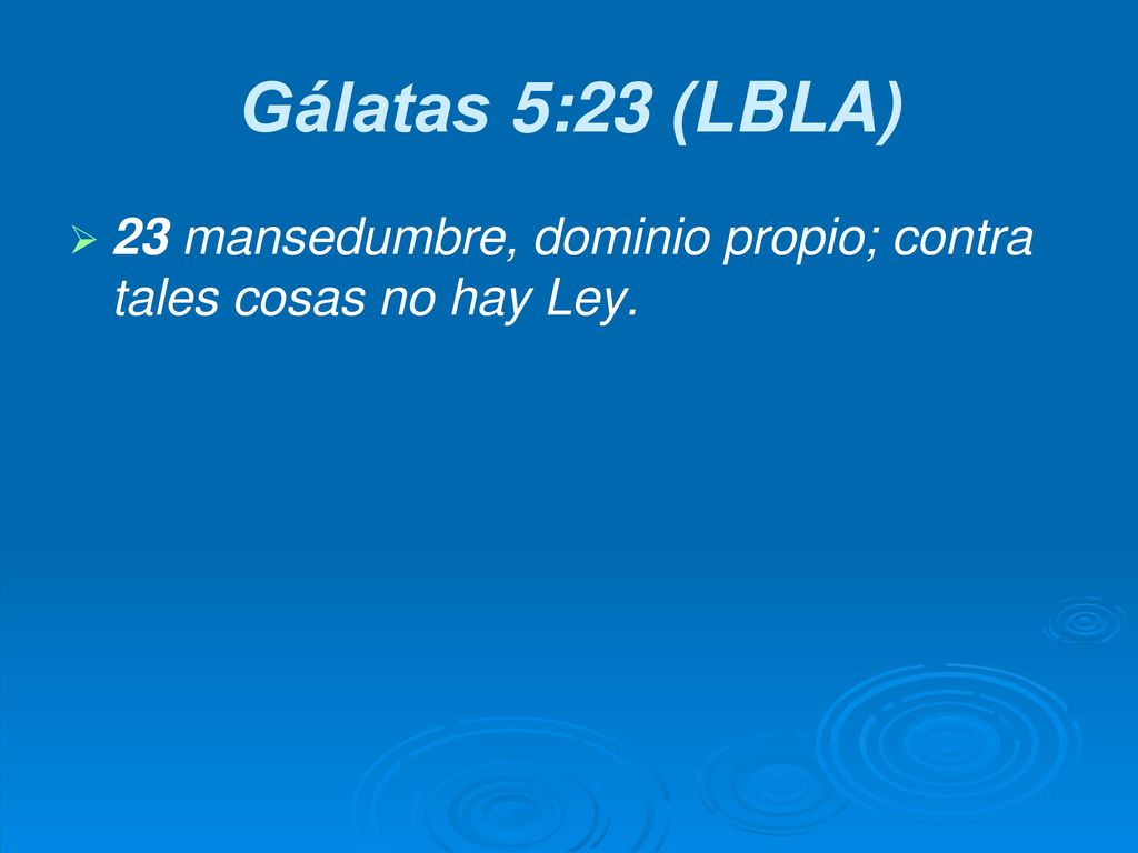 Gálatas 5:23 (LBLA) 23 mansedumbre, dominio propio; contra tales cosas no hay Ley.