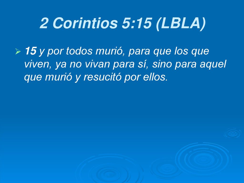 2 Corintios 5:15 (LBLA) 15 y por todos murió, para que los que viven, ya no vivan para sí, sino para aquel que murió y resucitó por ellos.
