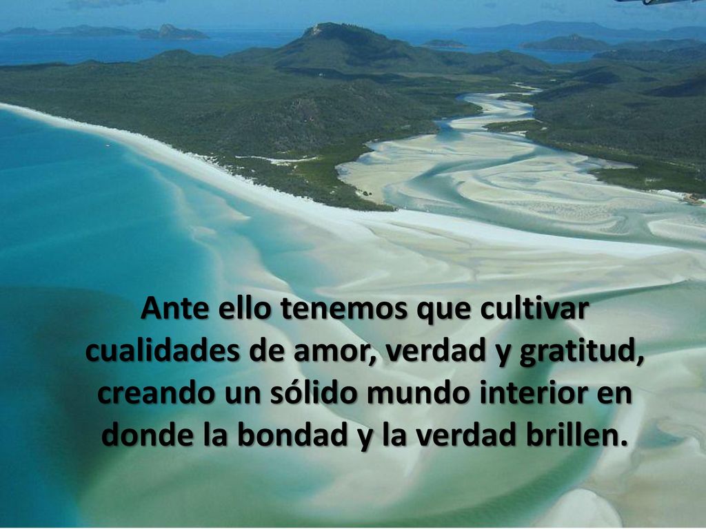 Ante ello tenemos que cultivar cualidades de amor, verdad y gratitud, creando un sólido mundo interior en donde la bondad y la verdad brillen.