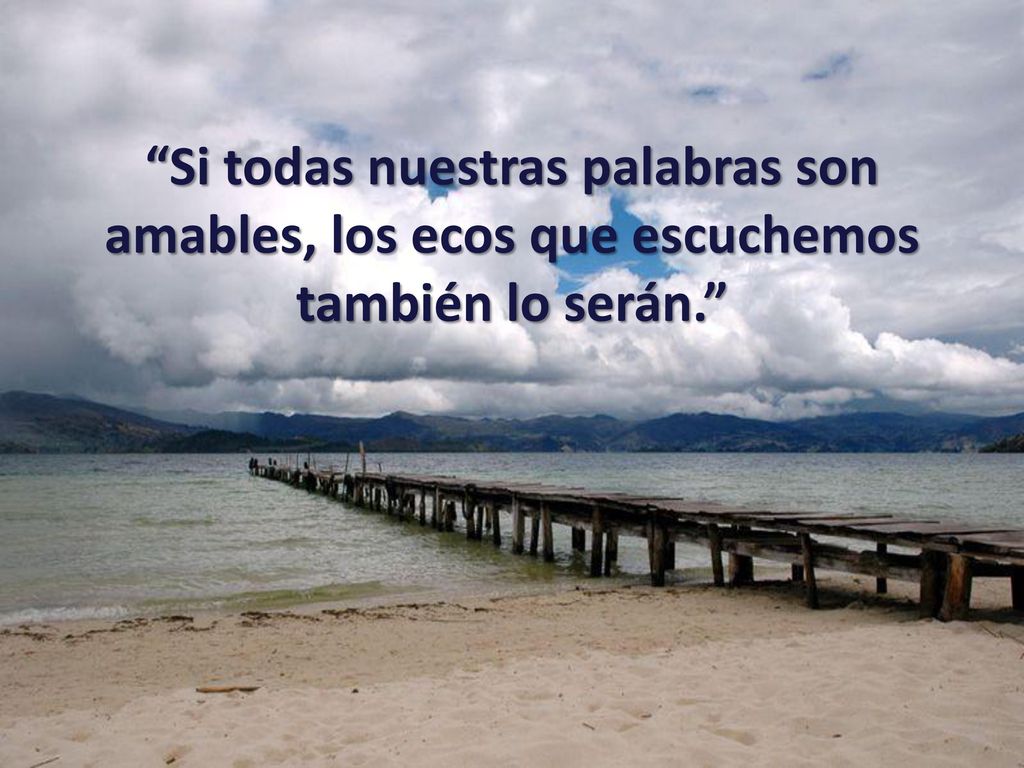 Si todas nuestras palabras son amables, los ecos que escuchemos también lo serán.