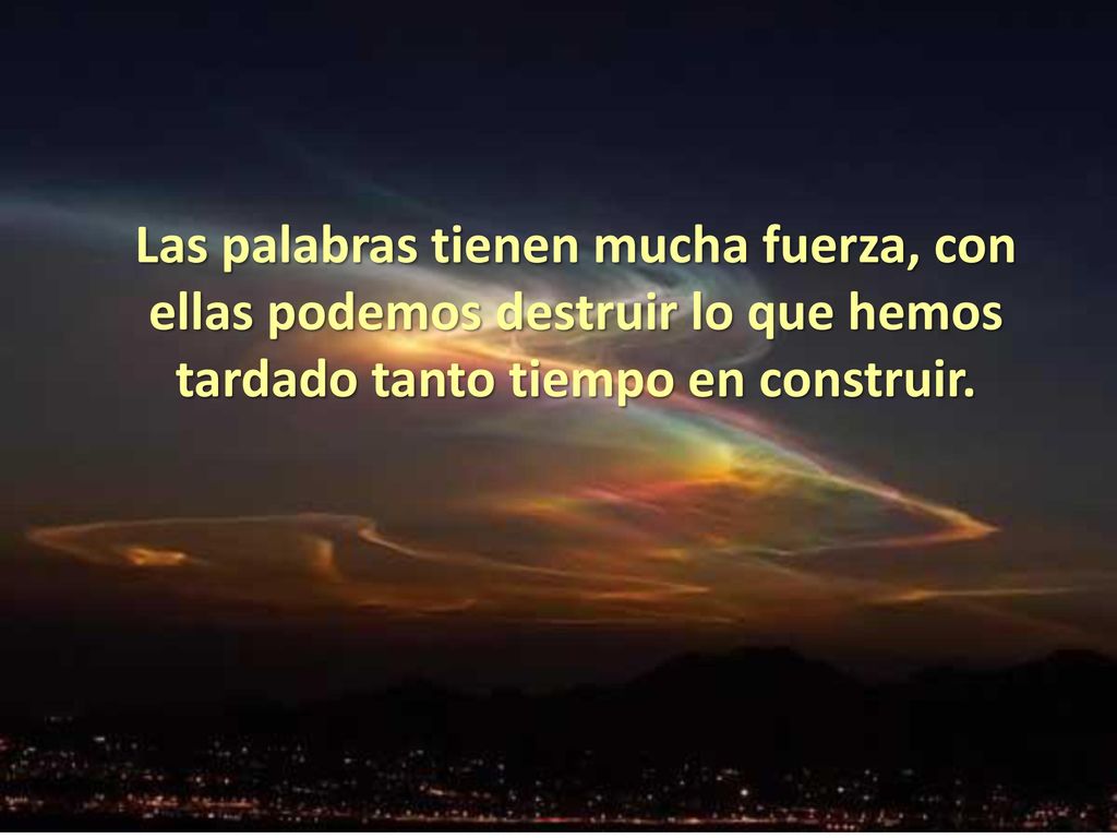 Las palabras tienen mucha fuerza, con ellas podemos destruir lo que hemos tardado tanto tiempo en construir.