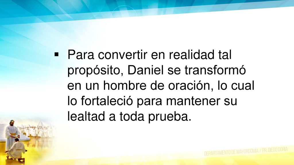 Para convertir en realidad tal propósito, Daniel se transformó en un hombre de oración, lo cual lo fortaleció para mantener su lealtad a toda prueba.
