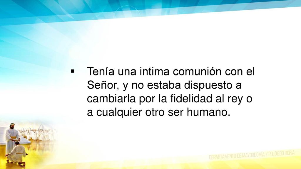 Tenía una intima comunión con el Señor, y no estaba dispuesto a cambiarla por la fidelidad al rey o a cualquier otro ser humano.