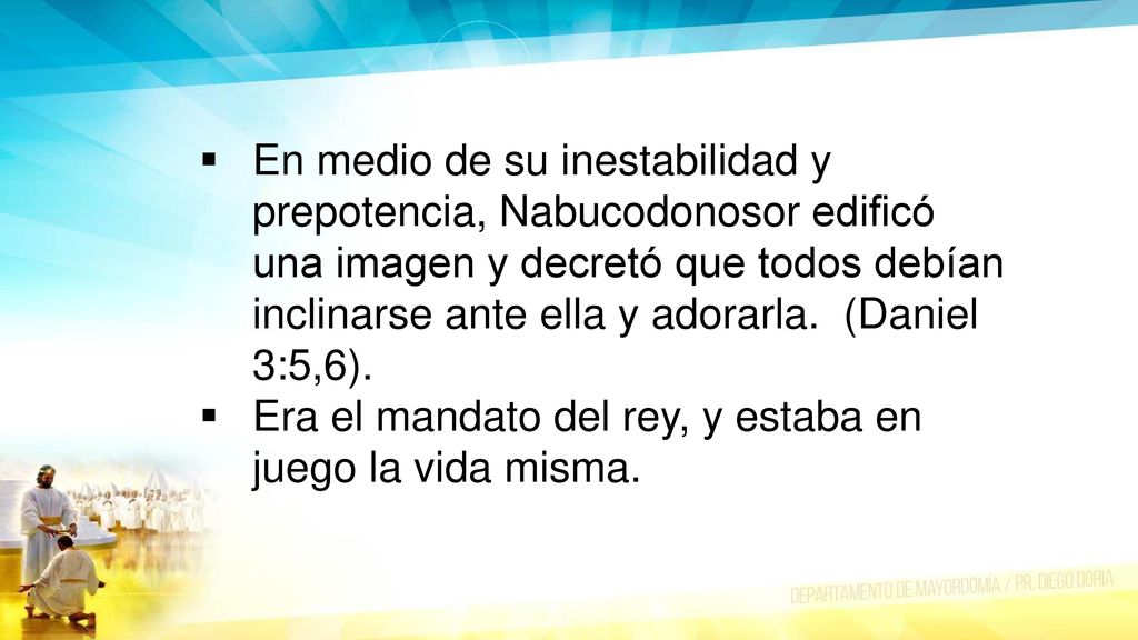 En medio de su inestabilidad y prepotencia, Nabucodonosor edificó una imagen y decretó que todos debían inclinarse ante ella y adorarla. (Daniel 3:5,6).