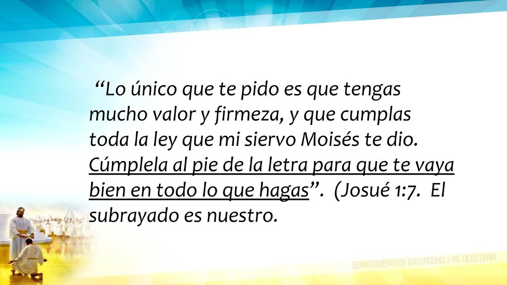 Lo único que te pido es que tengas mucho valor y firmeza, y que cumplas toda la ley que mi siervo Moisés te dio.