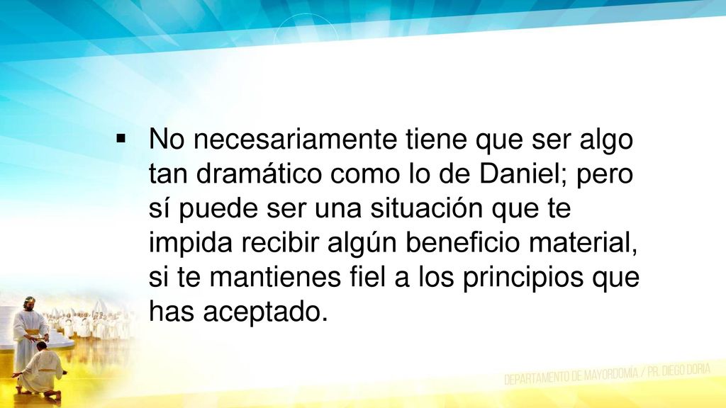 No necesariamente tiene que ser algo tan dramático como lo de Daniel; pero sí puede ser una situación que te impida recibir algún beneficio material, si te mantienes fiel a los principios que has aceptado.