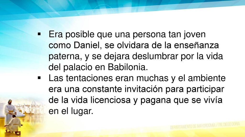 Era posible que una persona tan joven como Daniel, se olvidara de la enseñanza paterna, y se dejara deslumbrar por la vida del palacio en Babilonia.