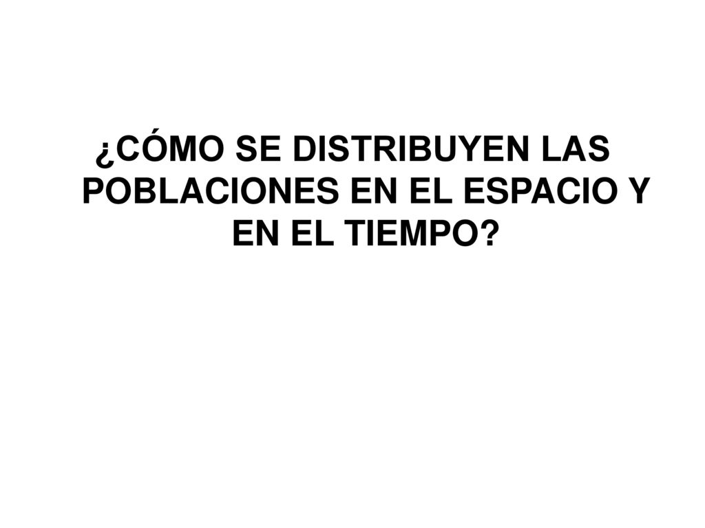 ¿CÓMO SE DISTRIBUYEN LAS POBLACIONES EN EL ESPACIO Y EN EL TIEMPO