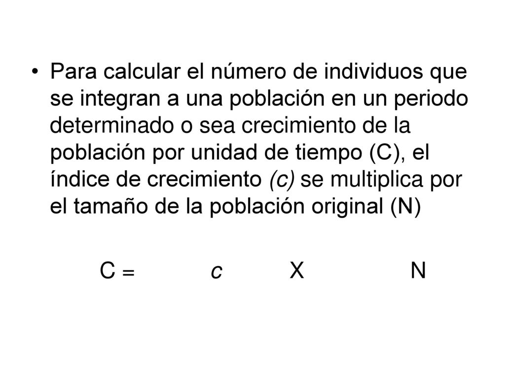 Para calcular el número de individuos que se integran a una población en un periodo determinado o sea crecimiento de la población por unidad de tiempo (C), el índice de crecimiento (c) se multiplica por el tamaño de la población original (N)