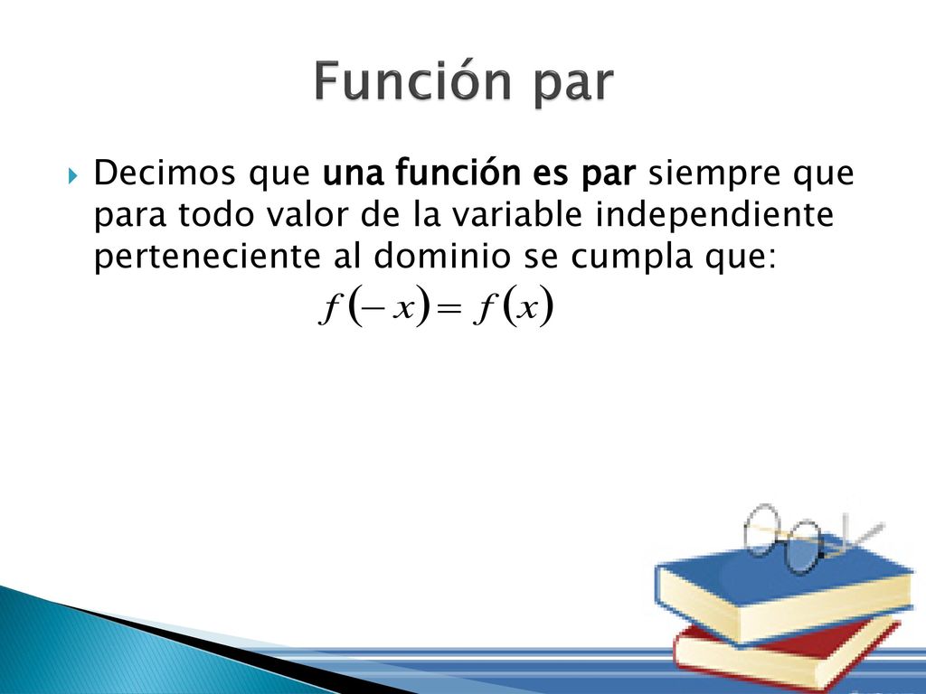 Función par Decimos que una función es par siempre que para todo valor de la variable independiente perteneciente al dominio se cumpla que: