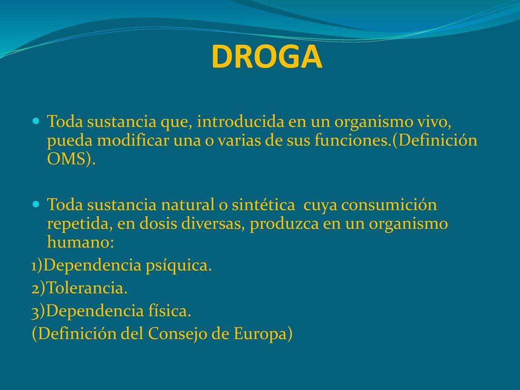 DROGA Toda sustancia que, introducida en un organismo vivo, pueda modificar una o varias de sus funciones.(Definición OMS).