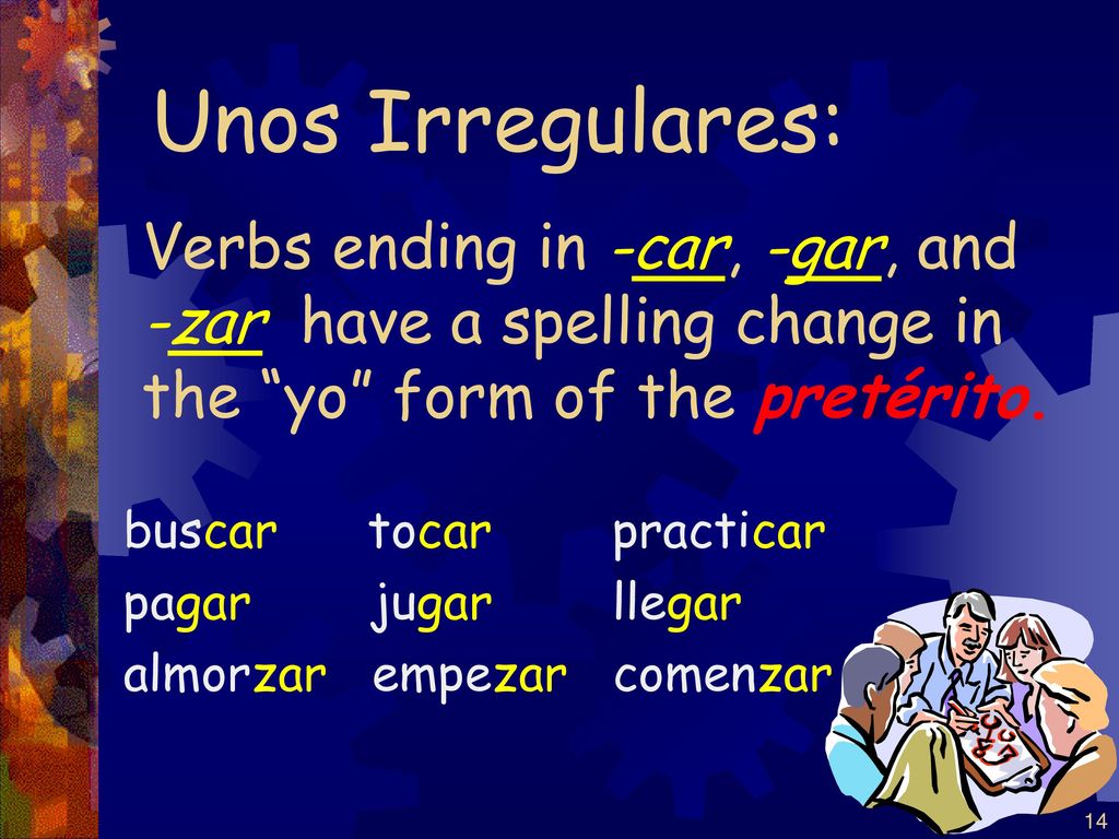 Unos Irregulares: Verbs ending in -car, -gar, and -zar have a spelling change in the yo form of the pretérito.