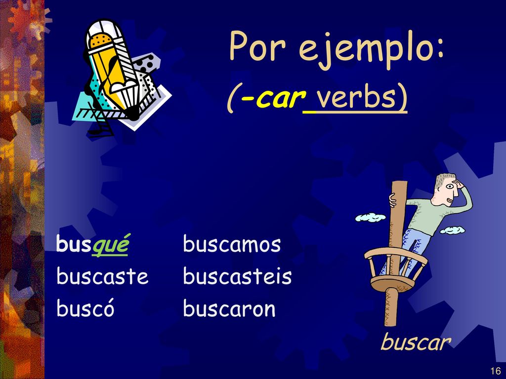 Por ejemplo: (-car verbs) buscar busqué buscaste buscó buscamos