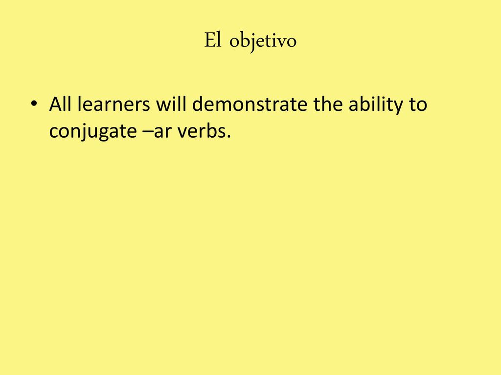 El objetivo All learners will demonstrate the ability to conjugate –ar verbs.