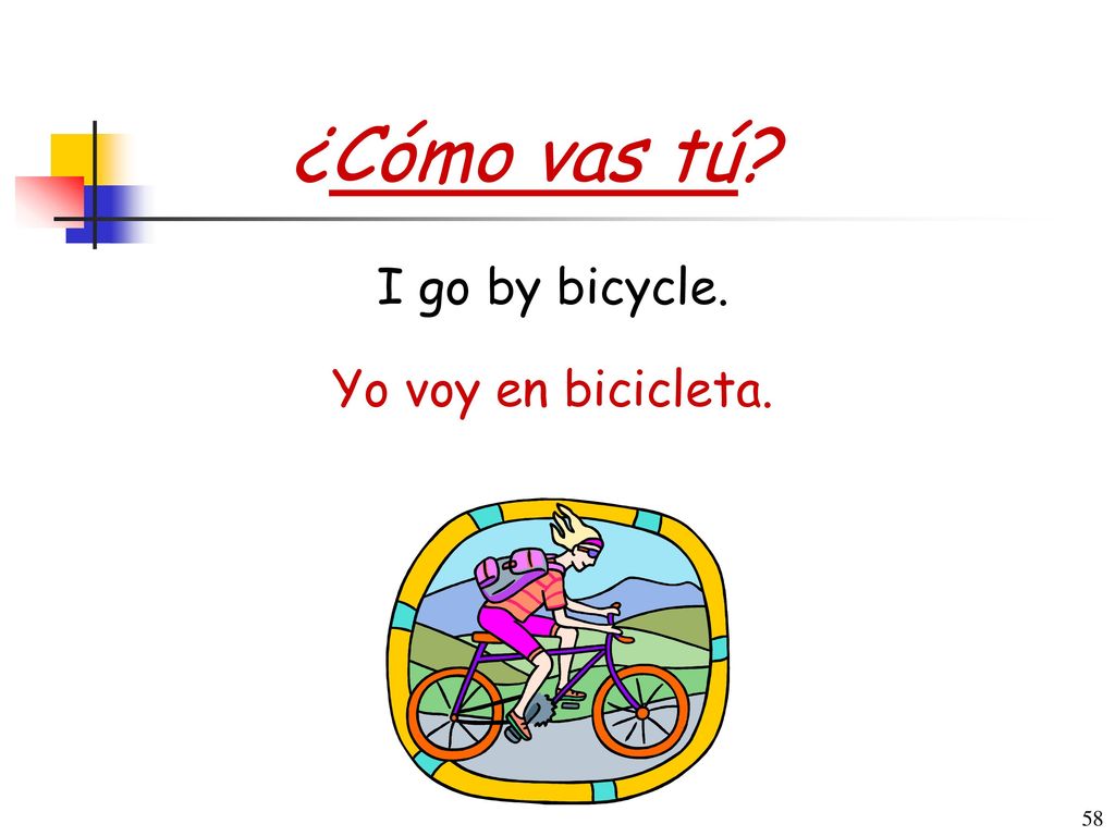 ¿Cómo vas tú I go by bicycle. Yo voy en bicicleta.