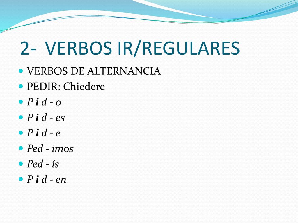 2- VERBOS IR/REGULARES VERBOS DE ALTERNANCIA PEDIR: Chiedere P i d - o