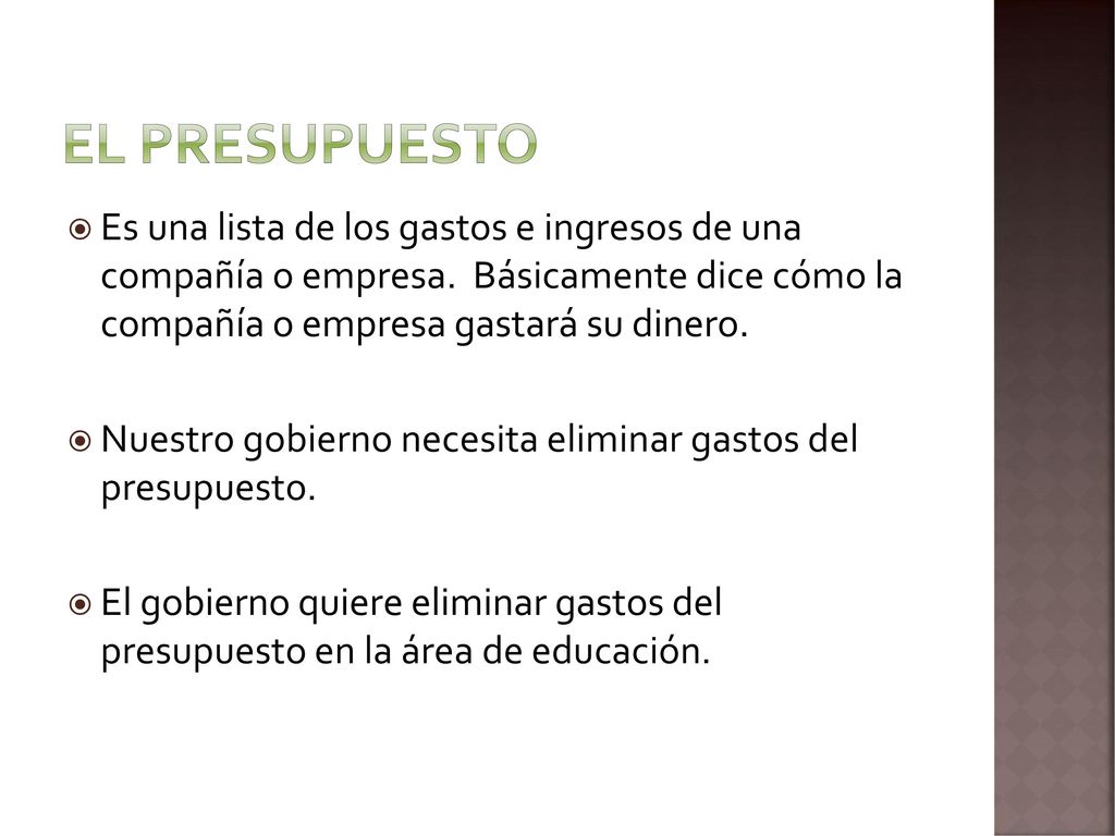 El presupuesto Es una lista de los gastos e ingresos de una compañía o empresa. Básicamente dice cómo la compañía o empresa gastará su dinero.