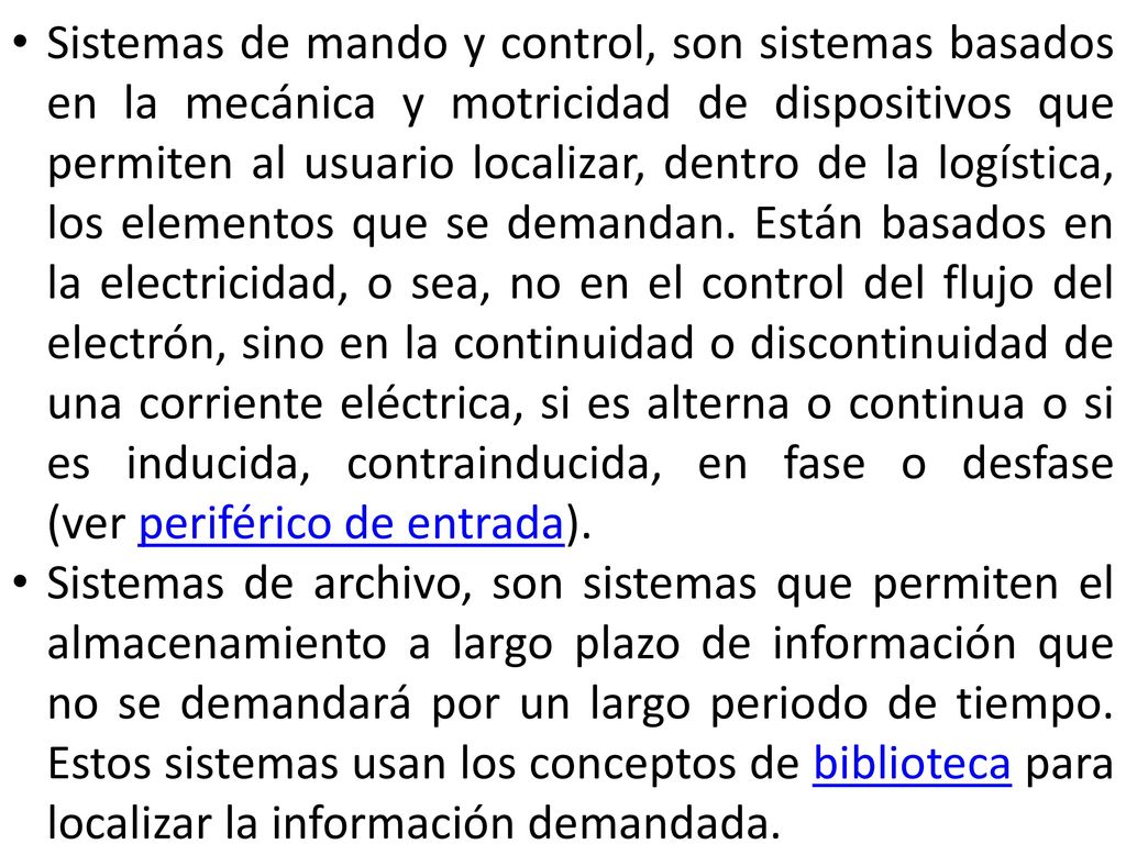 Sistemas de mando y control, son sistemas basados en la mecánica y motricidad de dispositivos que permiten al usuario localizar, dentro de la logística, los elementos que se demandan. Están basados en la electricidad, o sea, no en el control del flujo del electrón, sino en la continuidad o discontinuidad de una corriente eléctrica, si es alterna o continua o si es inducida, contrainducida, en fase o desfase (ver periférico de entrada).