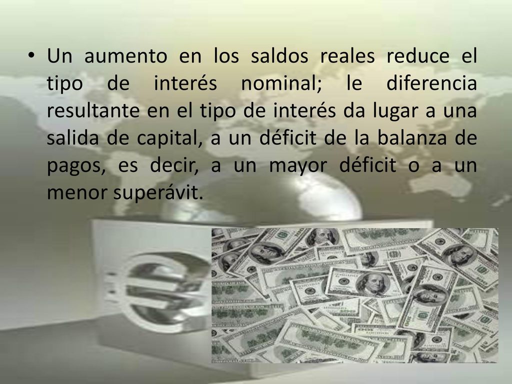 Un aumento en los saldos reales reduce el tipo de interés nominal; le diferencia resultante en el tipo de interés da lugar a una salida de capital, a un déficit de la balanza de pagos, es decir, a un mayor déficit o a un menor superávit.