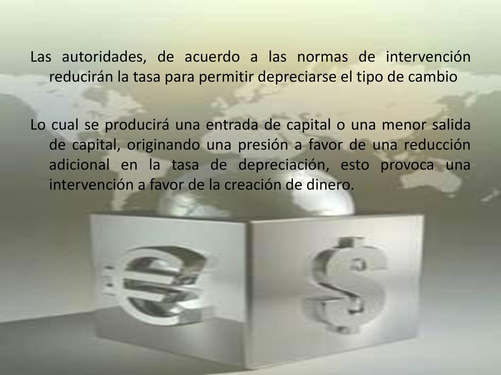 Las autoridades, de acuerdo a las normas de intervención reducirán la tasa para permitir depreciarse el tipo de cambio Lo cual se producirá una entrada de capital o una menor salida de capital, originando una presión a favor de una reducción adicional en la tasa de depreciación, esto provoca una intervención a favor de la creación de dinero.